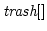 $\mbox{\it trash}[]$
